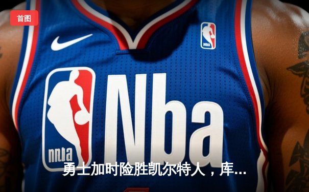 勇士加时险胜凯尔特人，库里狂砍43分率队逆转20分劣势