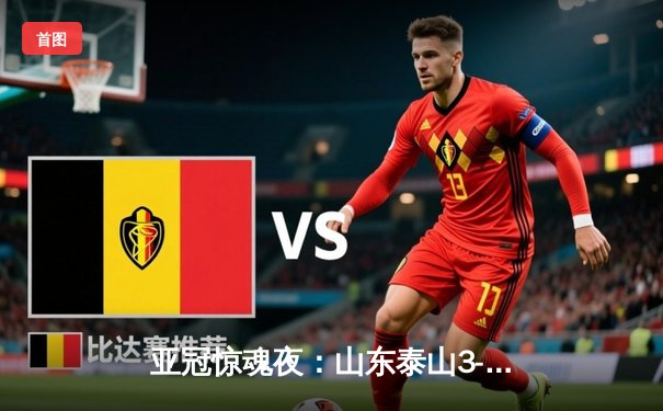 亚冠惊魂夜：山东泰山3-1逆转卡雅FC，克雷桑帽子戏法导演绝地反击