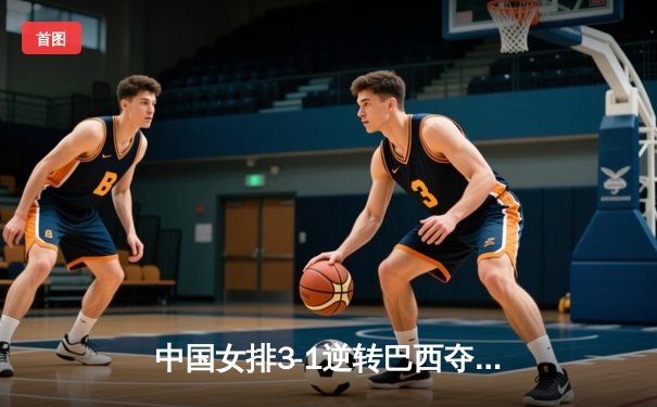 中国女排3-1逆转巴西夺冠，朱婷狂砍28分荣膺MVP