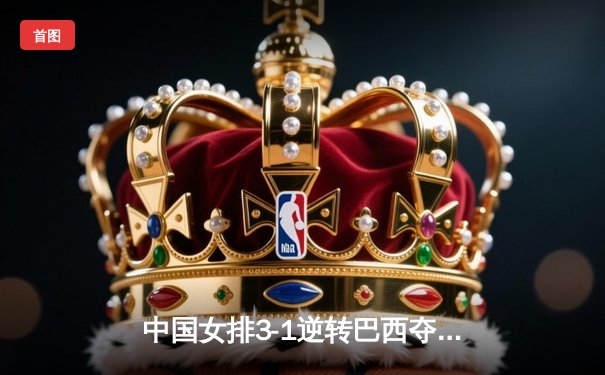中国女排3-1逆转巴西夺冠，朱婷狂砍28分荣膺MVP