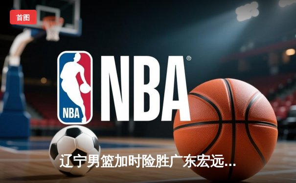 辽宁男篮加时险胜广东宏远 赵继伟35分导演逆转好戏