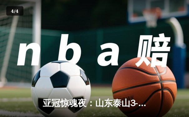 亚冠惊魂夜：山东泰山3-1逆转卡雅FC，克雷桑帽子戏法导演绝地反击 - 4
