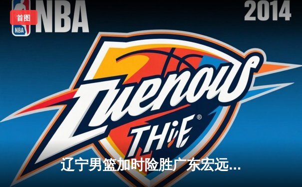 辽宁男篮加时险胜广东宏远 赵继伟35分导演逆转好戏